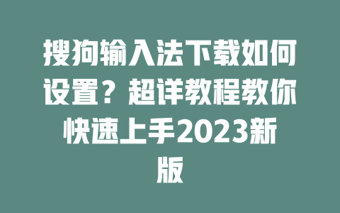 搜狗输入法下载如何设置？超详教程教你快速上手2023新版 二