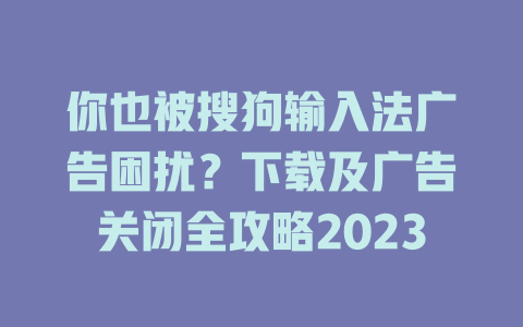 你也被搜狗输入法广告困扰？下载及广告关闭全攻略2023 二
