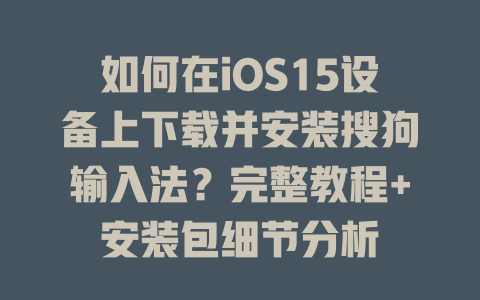 如何在iOS15设备上下载并安装搜狗输入法？完整教程+安装包细节分析 二