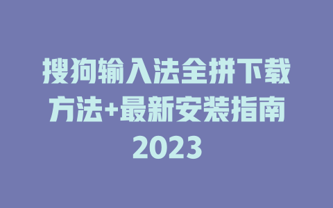 搜狗输入法全拼下载方法+最新安装指南2023 二