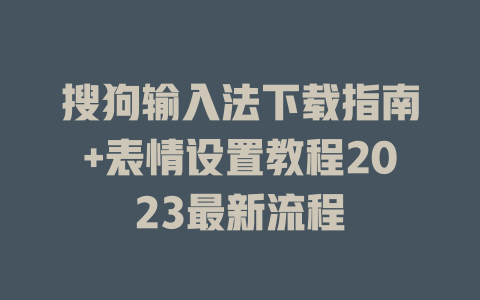 搜狗输入法下载指南+表情设置教程2023最新流程 二
