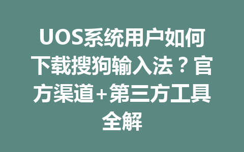 UOS系统用户如何下载搜狗输入法？官方渠道+第三方工具全解 二