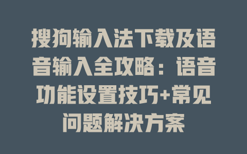 搜狗输入法下载及语音输入全攻略：语音功能设置技巧+常见问题解决方案 二