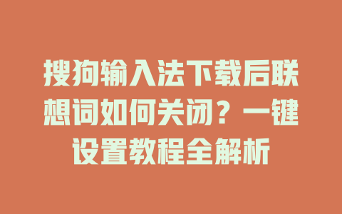 搜狗输入法下载后联想词如何关闭?一键设置教程全解析 二