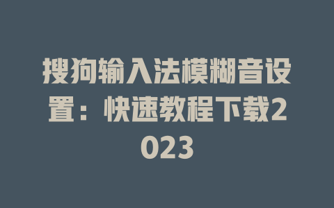 搜狗输入法模糊音设置：快速教程下载2023 二