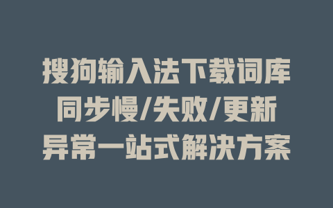 搜狗输入法下载词库同步慢/失败/更新异常一站式解决方案 二