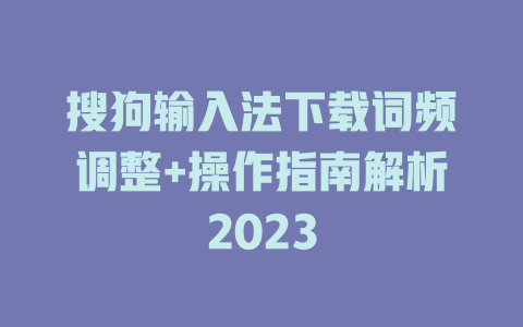 搜狗输入法下载词频调整+操作指南解析2023 二